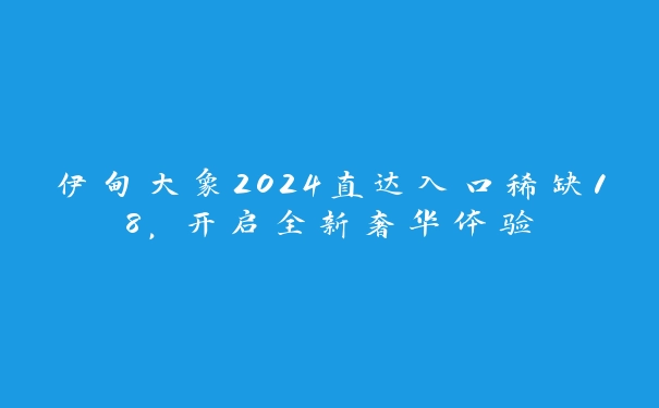 伊甸大象2024直达入口稀缺18，开启全新奢华体验