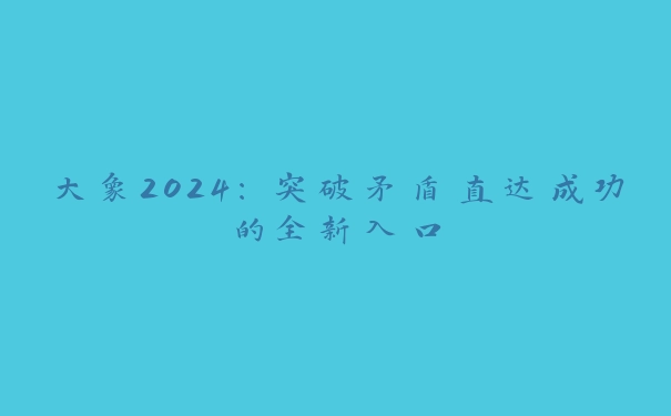 大象2024：突破矛盾直达成功的全新入口