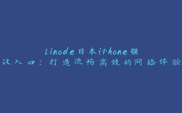 Linode日本iPhone强汉入口：打造流畅高效的网络体验