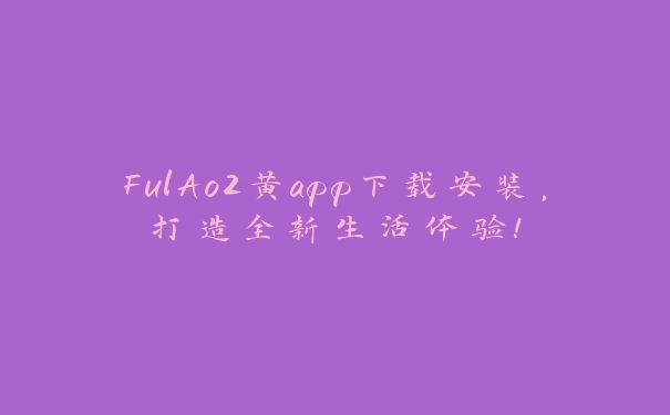 FulAo2黄app下载安装，打造全新生活体验！