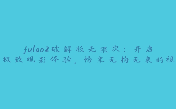 fulao2破解版无限次：开启极致观影体验，畅享无拘无束的视觉盛宴