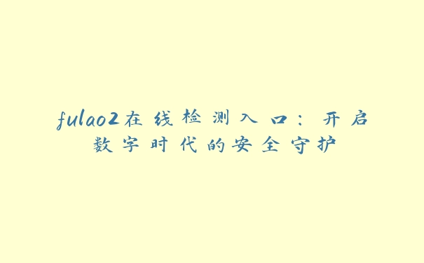 fulao2在线检测入口：开启数字时代的安全守护