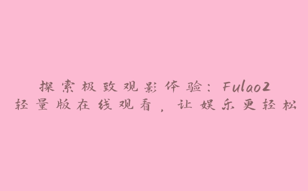 探索极致观影体验：Fulao2轻量版在线观看，让娱乐更轻松