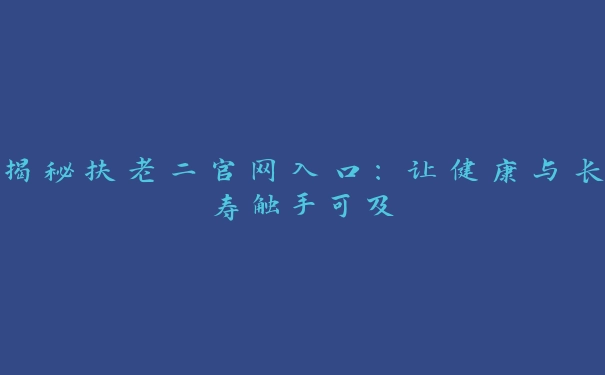 揭秘扶老二官网入口：让健康与长寿触手可及