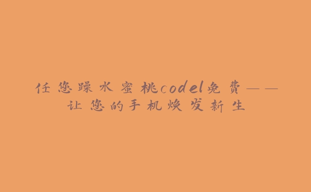 任您躁水蜜桃codel免费——让您的手机焕发新生