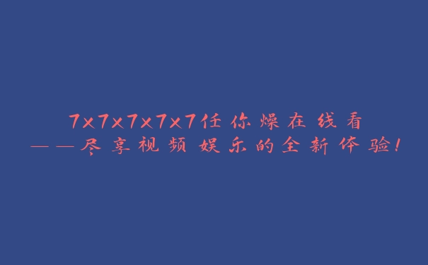 7x7x7x7x7任你燥在线看——尽享视频娱乐的全新体验！