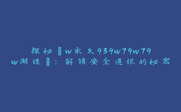 探秘“w永久939w79w79w湖谍”：解锁安全通讯的秘密