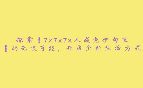 探索“7x7x7x人成免伊甸区”的无限可能，开启全新生活方式