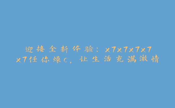 迎接全新体验：x7x7x7x7x7任你燥c，让生活充满激情