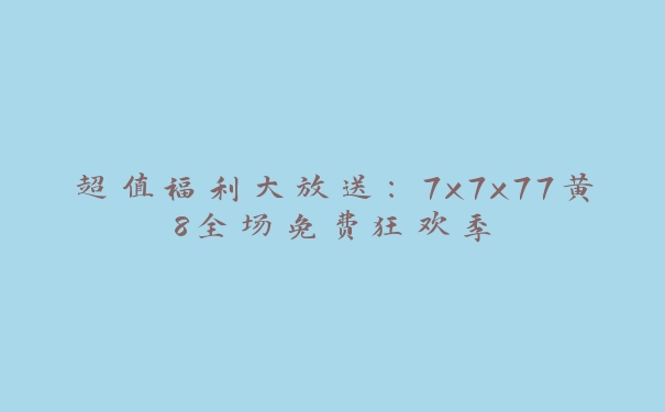 超值福利大放送：7x7x77黄8全场免费狂欢季