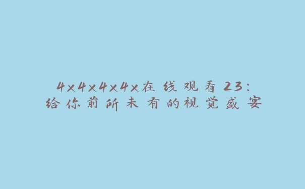 4x4x4x4x在线观看23：给你前所未有的视觉盛宴