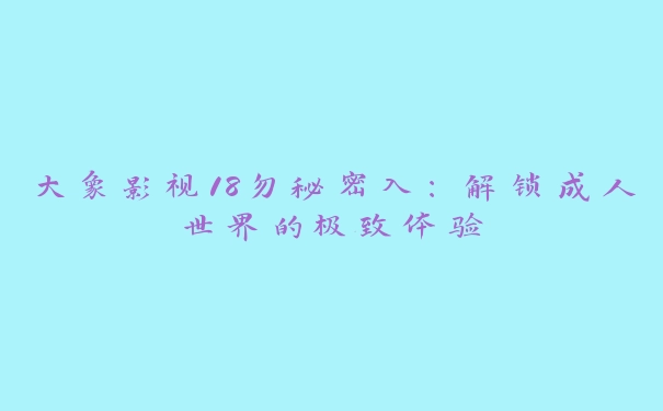 大象影视18勿秘密入：解锁成人世界的极致体验