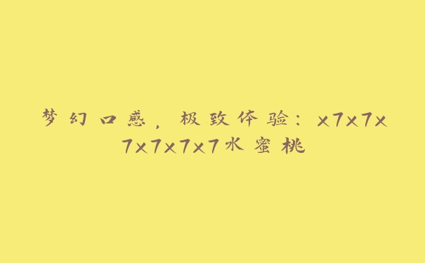 梦幻口感，极致体验：x7x7x7x7x7x7水蜜桃