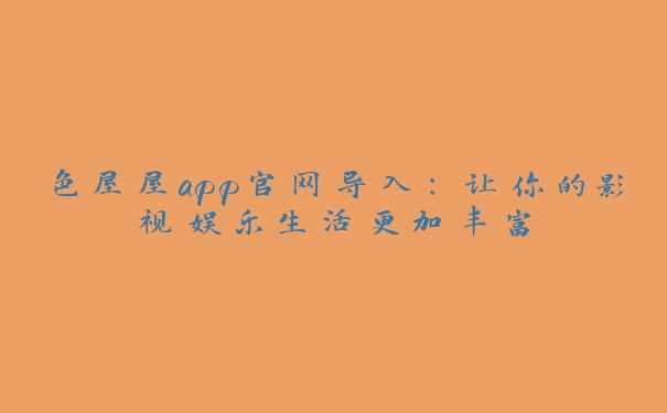 色屋屋app官网导入：让你的影视娱乐生活更加丰富