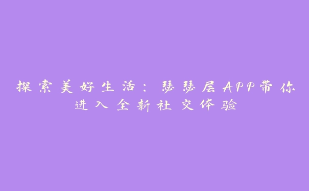 探索美好生活：瑟瑟层APP带你进入全新社交体验