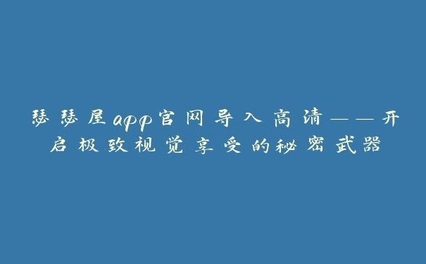 瑟瑟屋app官网导入高清——开启极致视觉享受的秘密武器