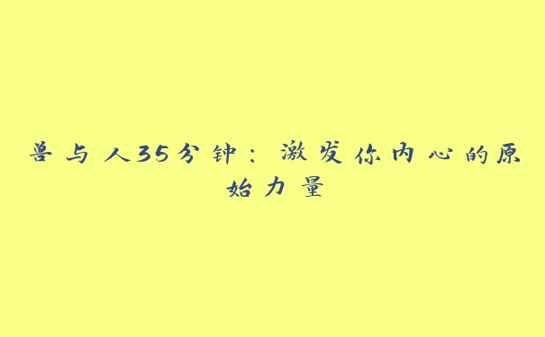 兽与人35分钟：激发你内心的原始力量