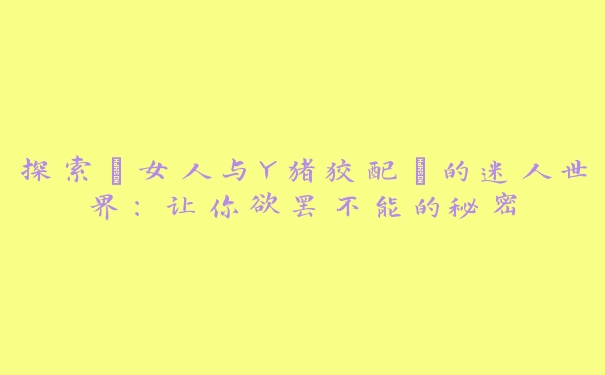 探索“女人与Y猪狡配”的迷人世界：让你欲罢不能的秘密