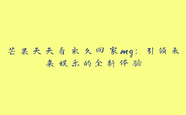 芒果天天看永久回家mg：引领未来娱乐的全新体验