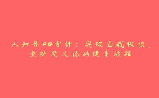 人和兽40分钟：突破自我极限，重新定义你的健身旅程