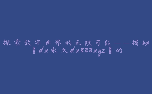 探索数字世界的无限可能——揭秘“dx永久dx888xyz”的独特魅力