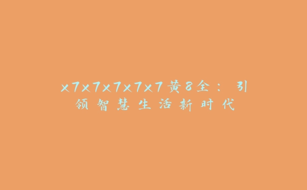 x7x7x7x7x7黄8全：引领智慧生活新时代