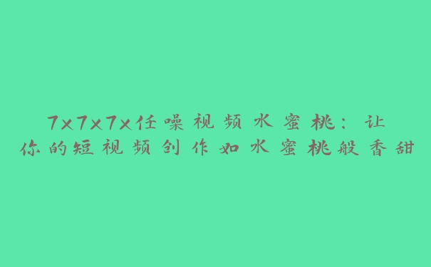 7x7x7x任噪视频水蜜桃：让你的短视频创作如水蜜桃般香甜