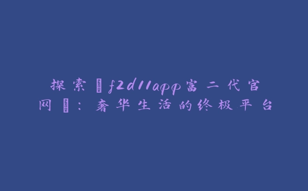 探索“f2d11app富二代官网”：奢华生活的终极平台