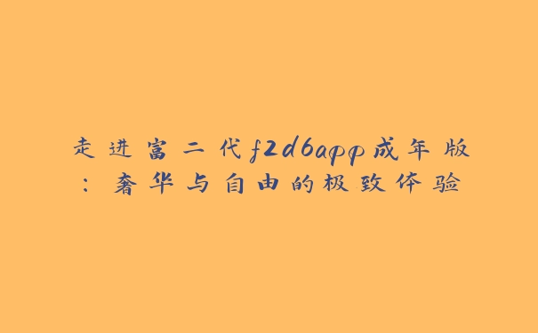 走进富二代f2d6app成年版：奢华与自由的极致体验