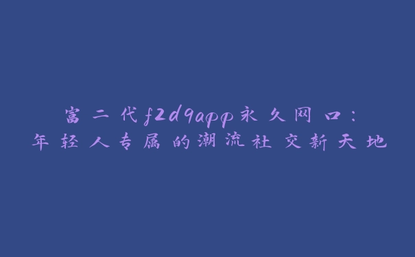 富二代f2d9app永久网口：年轻人专属的潮流社交新天地