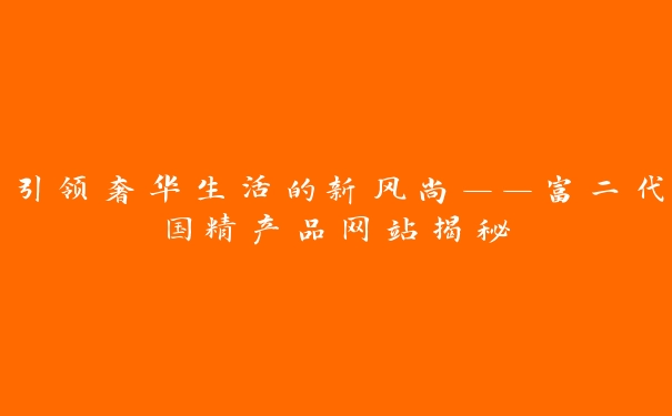 引领奢华生活的新风尚——富二代国精产品网站揭秘