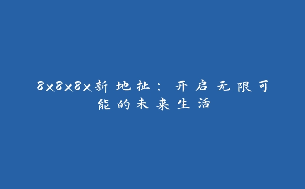 8x8x8x新地扯：开启无限可能的未来生活