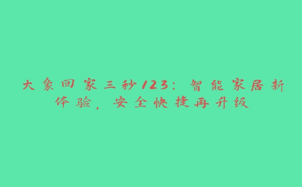 大象回家三秒123：智能家居新体验，安全快捷再升级