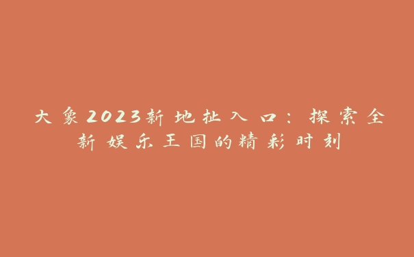 大象2023新地扯入口：探索全新娱乐王国的精彩时刻