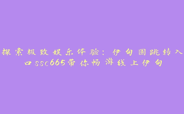 探索极致娱乐体验：伊甸圆跳转入口ssc665带你畅游线上伊甸园