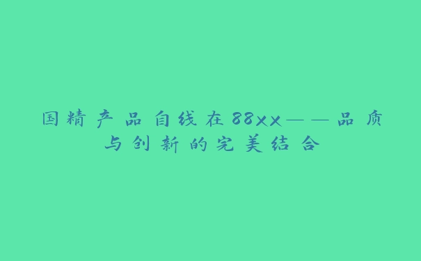 国精产品自线在88xx——品质与创新的完美结合