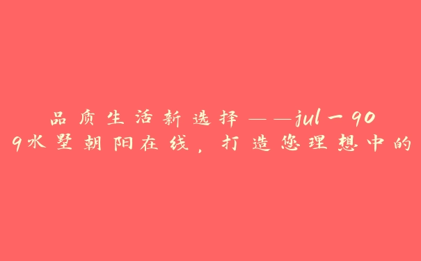 品质生活新选择——jul一909水墅朝阳在线，打造您理想中的家