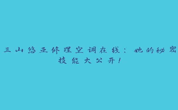 三山悠亚修理空调在线：她的秘密技能大公开！