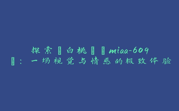 探索“白桃はなmiaa-609”：一场视觉与情感的极致体验