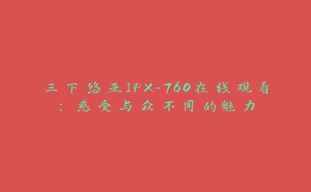 三下悠亚IPX-760在线观看：感受与众不同的魅力