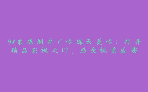 91果冻制片厂传媒天美传：打开精品影视之门，感受视觉盛宴