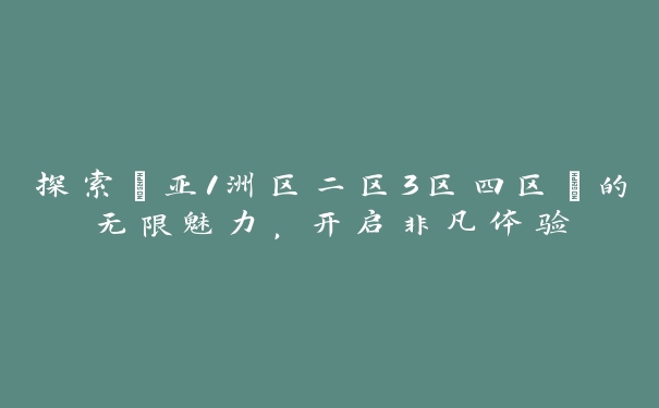 探索“亚1洲区二区3区四区”的无限魅力，开启非凡体验