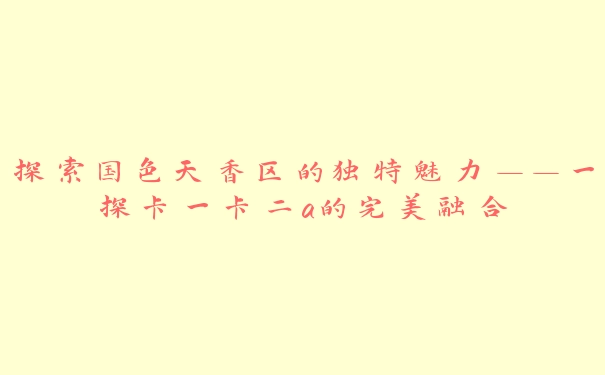 探索国色天香区的独特魅力——一探卡一卡二a的完美融合