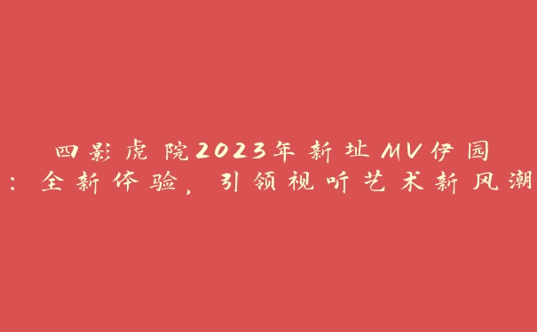 四影虎院2023年新址MV伊园：全新体验，引领视听艺术新风潮