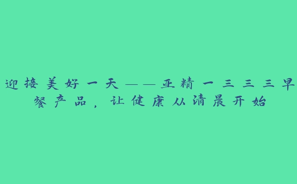 迎接美好一天——亚精一三三三早餐产品，让健康从清晨开始