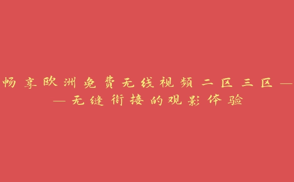 畅享欧洲免费无线视频二区三区——无缝衔接的观影体验