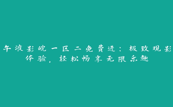 午液影皖一区二免费进：极致观影体验，轻松畅享无限乐趣