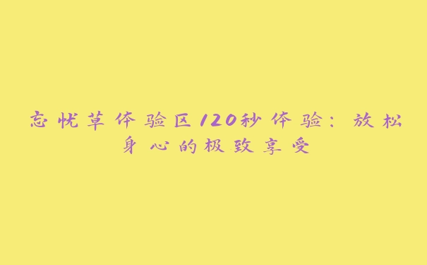 忘忧草体验区120秒体验：放松身心的极致享受