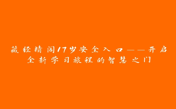 藏经精阁17岁安全入口——开启全新学习旅程的智慧之门